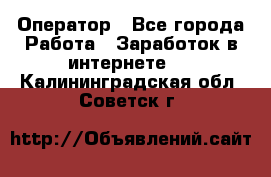 Оператор - Все города Работа » Заработок в интернете   . Калининградская обл.,Советск г.